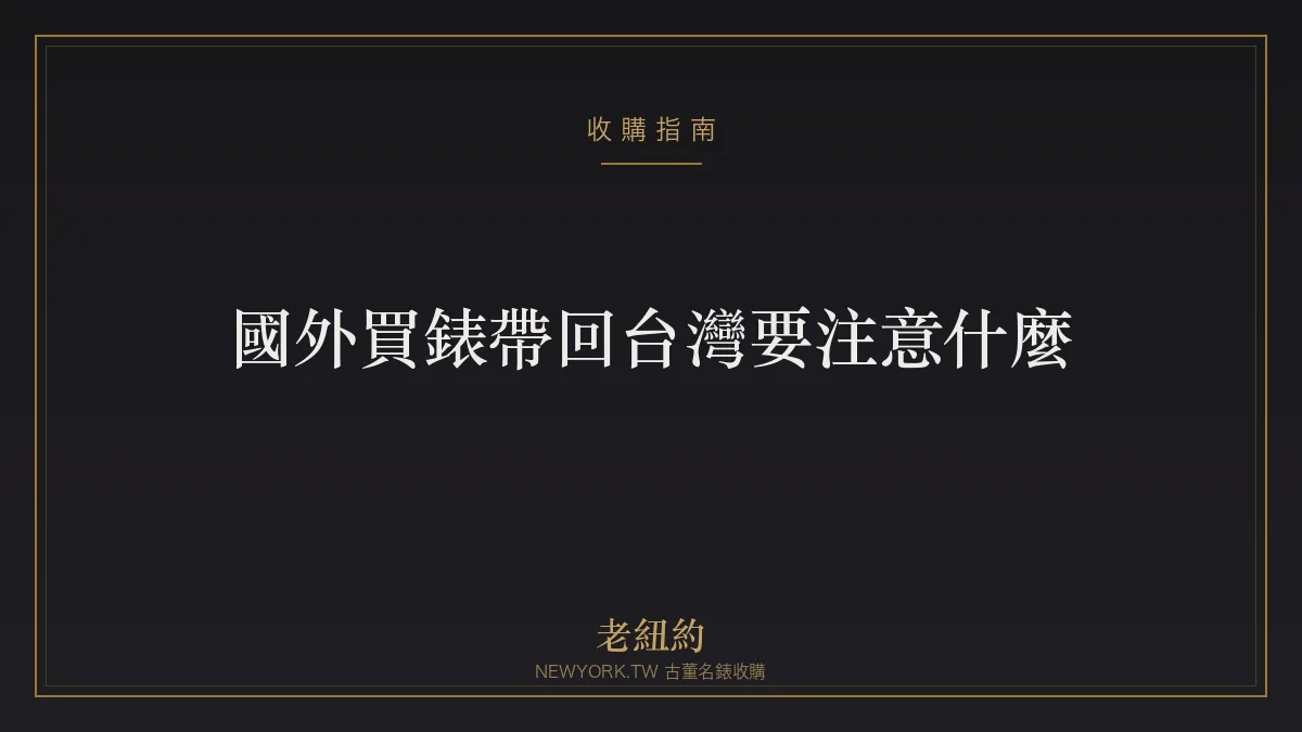 國外買錶帶回台灣要注意什麼？稅、保固、真偽一次看